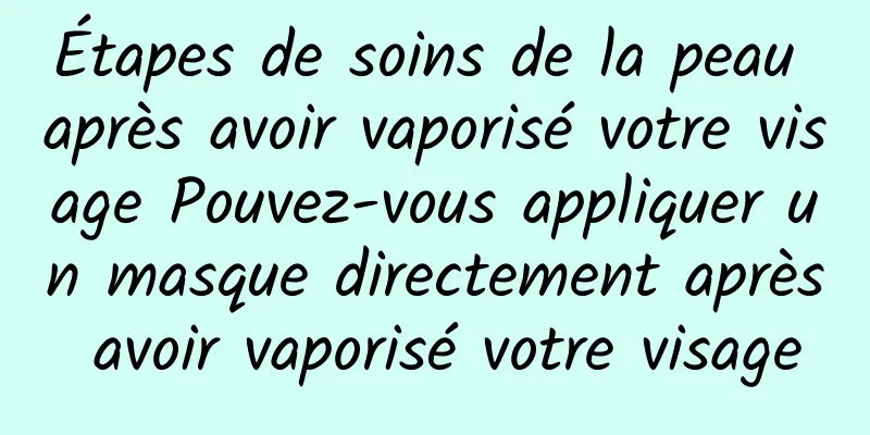 Étapes de soins de la peau après avoir vaporisé votre visage Pouvez-vous appliquer un masque directement après avoir vaporisé votre visage