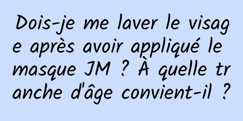 Dois-je me laver le visage après avoir appliqué le masque JM ? À quelle tranche d'âge convient-il ?