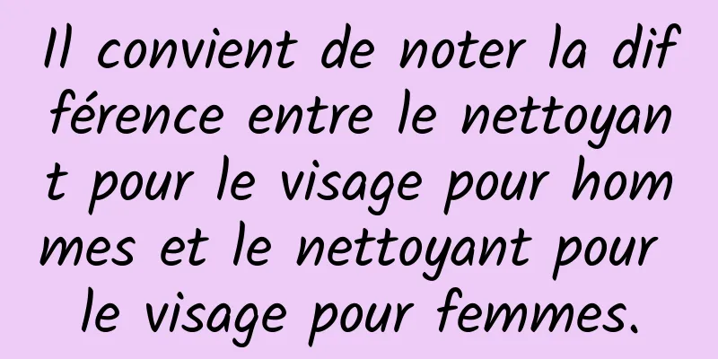 Il convient de noter la différence entre le nettoyant pour le visage pour hommes et le nettoyant pour le visage pour femmes.