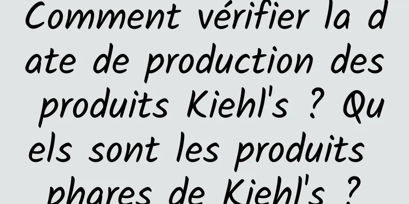 Comment vérifier la date de production des produits Kiehl's ? Quels sont les produits phares de Kiehl's ?