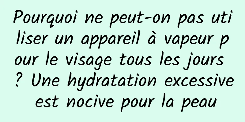 Pourquoi ne peut-on pas utiliser un appareil à vapeur pour le visage tous les jours ? Une hydratation excessive est nocive pour la peau