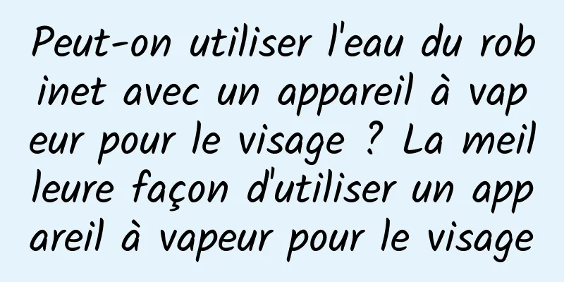 Peut-on utiliser l'eau du robinet avec un appareil à vapeur pour le visage ? La meilleure façon d'utiliser un appareil à vapeur pour le visage