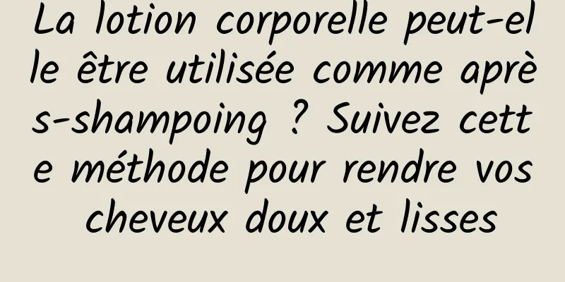 La lotion corporelle peut-elle être utilisée comme après-shampoing ? Suivez cette méthode pour rendre vos cheveux doux et lisses
