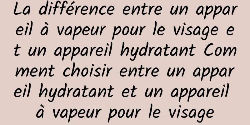 La différence entre un appareil à vapeur pour le visage et un appareil hydratant Comment choisir entre un appareil hydratant et un appareil à vapeur pour le visage