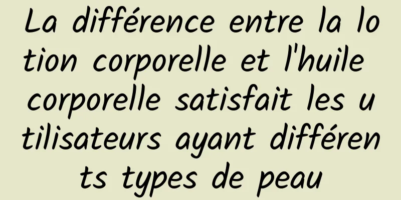 La différence entre la lotion corporelle et l'huile corporelle satisfait les utilisateurs ayant différents types de peau