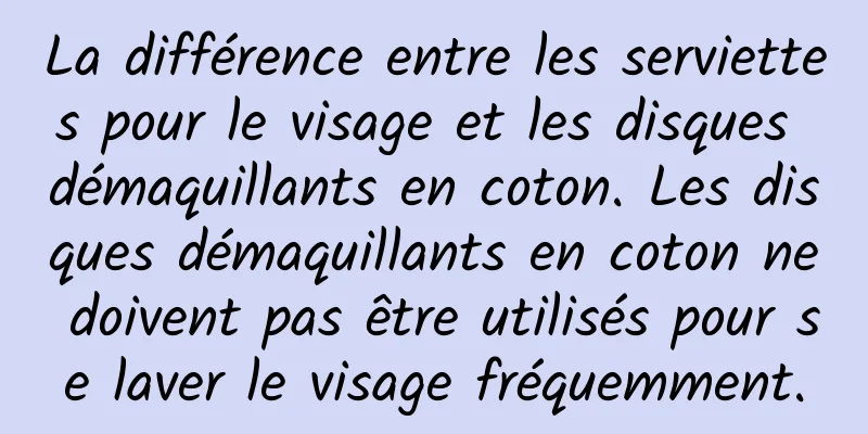 La différence entre les serviettes pour le visage et les disques démaquillants en coton. Les disques démaquillants en coton ne doivent pas être utilisés pour se laver le visage fréquemment.