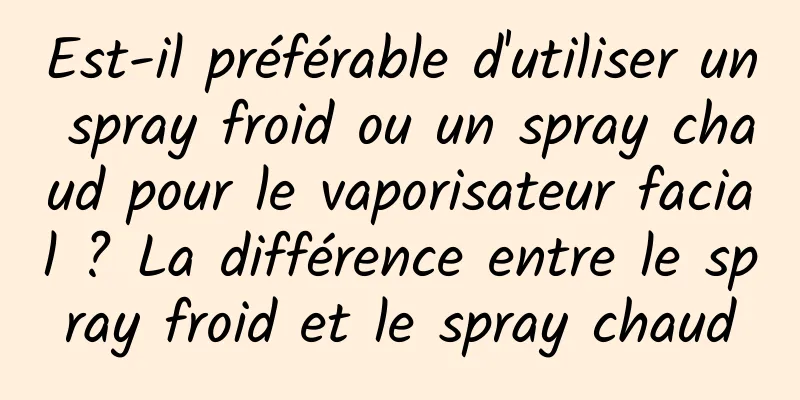 Est-il préférable d'utiliser un spray froid ou un spray chaud pour le vaporisateur facial ? La différence entre le spray froid et le spray chaud