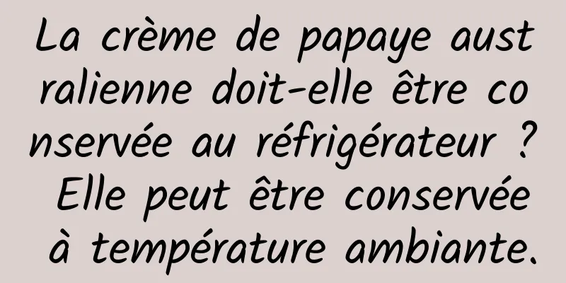 La crème de papaye australienne doit-elle être conservée au réfrigérateur ? Elle peut être conservée à température ambiante.