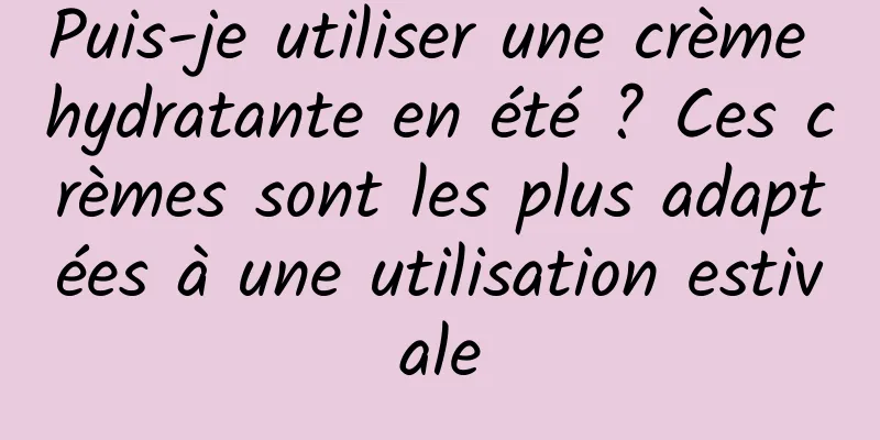 Puis-je utiliser une crème hydratante en été ? Ces crèmes sont les plus adaptées à une utilisation estivale