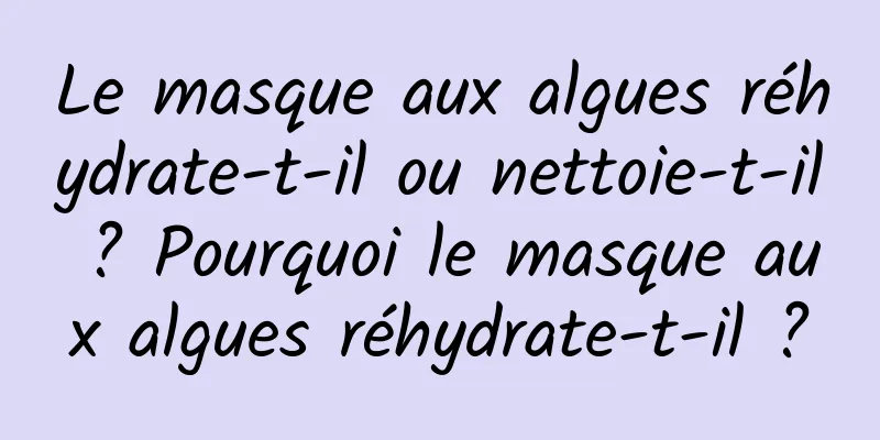 Le masque aux algues réhydrate-t-il ou nettoie-t-il ? Pourquoi le masque aux algues réhydrate-t-il ?