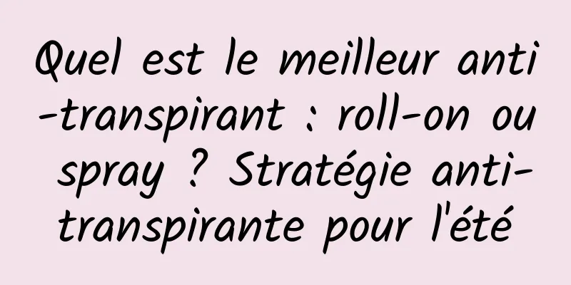 Quel est le meilleur anti-transpirant : roll-on ou spray ? Stratégie anti-transpirante pour l'été