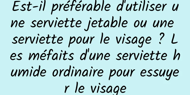Est-il préférable d'utiliser une serviette jetable ou une serviette pour le visage ? Les méfaits d'une serviette humide ordinaire pour essuyer le visage