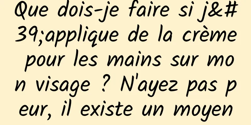 Que dois-je faire si j'applique de la crème pour les mains sur mon visage ? N'ayez pas peur, il existe un moyen