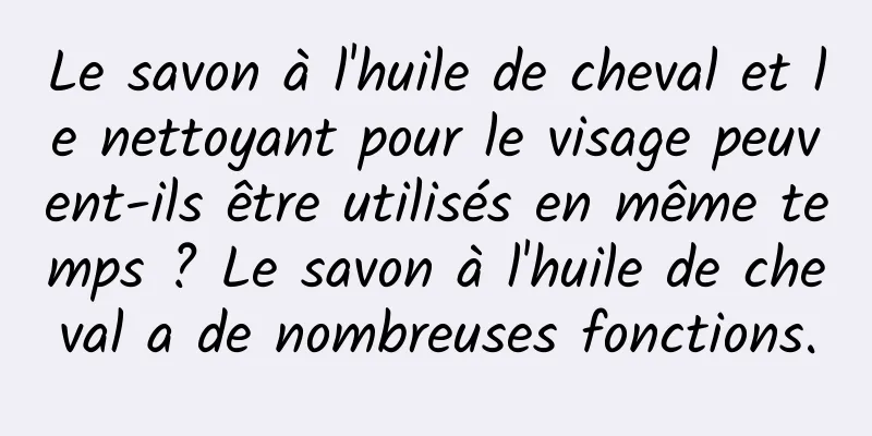 Le savon à l'huile de cheval et le nettoyant pour le visage peuvent-ils être utilisés en même temps ? Le savon à l'huile de cheval a de nombreuses fonctions.
