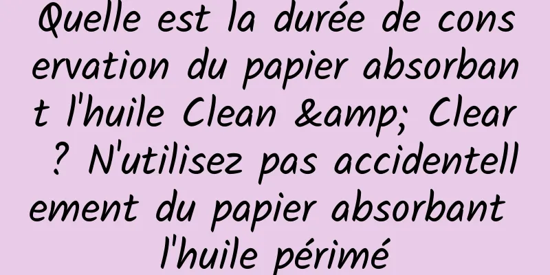 Quelle est la durée de conservation du papier absorbant l'huile Clean & Clear ? N'utilisez pas accidentellement du papier absorbant l'huile périmé