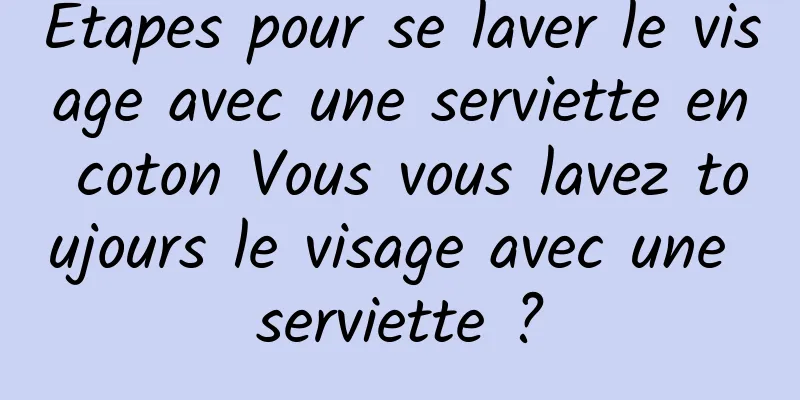 Étapes pour se laver le visage avec une serviette en coton Vous vous lavez toujours le visage avec une serviette ?