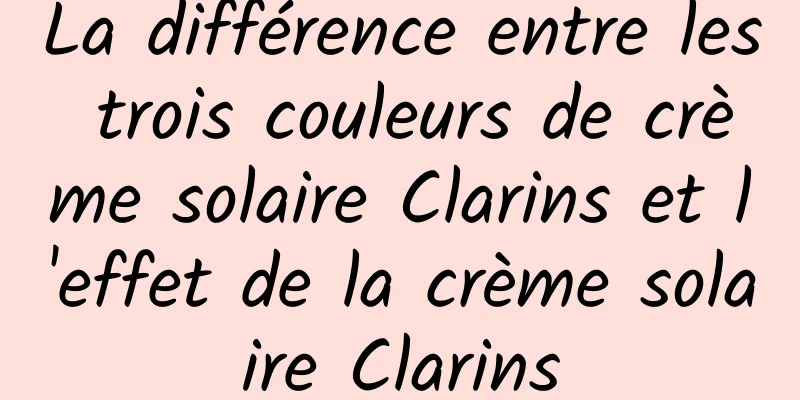 La différence entre les trois couleurs de crème solaire Clarins et l'effet de la crème solaire Clarins