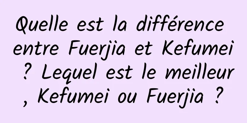 Quelle est la différence entre Fuerjia et Kefumei ? Lequel est le meilleur, Kefumei ou Fuerjia ?
