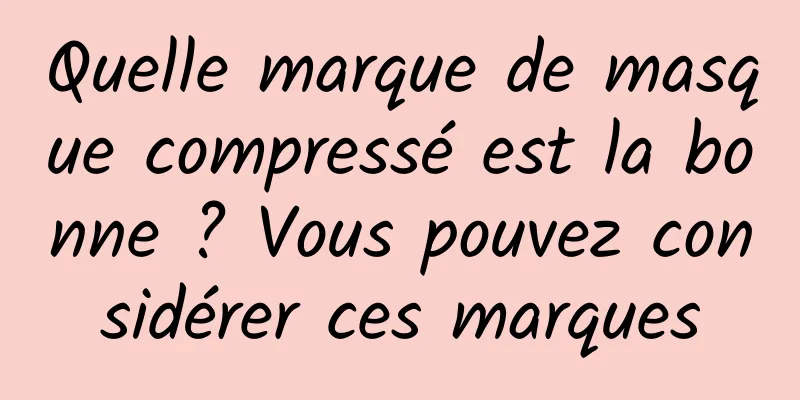 Quelle marque de masque compressé est la bonne ? Vous pouvez considérer ces marques
