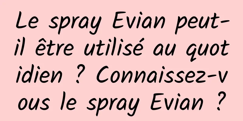 Le spray Evian peut-il être utilisé au quotidien ? Connaissez-vous le spray Evian ?