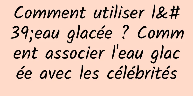 Comment utiliser l'eau glacée ? Comment associer l'eau glacée avec les célébrités