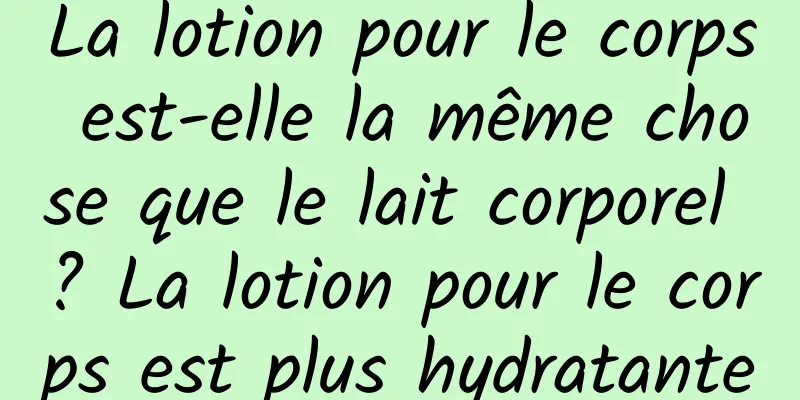 La lotion pour le corps est-elle la même chose que le lait corporel ? La lotion pour le corps est plus hydratante