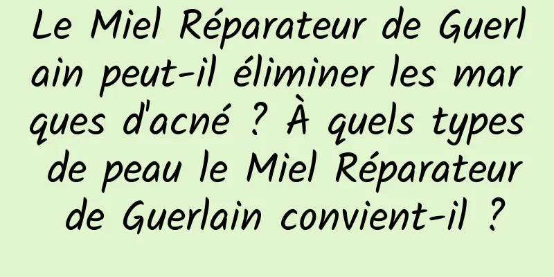 Le Miel Réparateur de Guerlain peut-il éliminer les marques d'acné ? À quels types de peau le Miel Réparateur de Guerlain convient-il ?