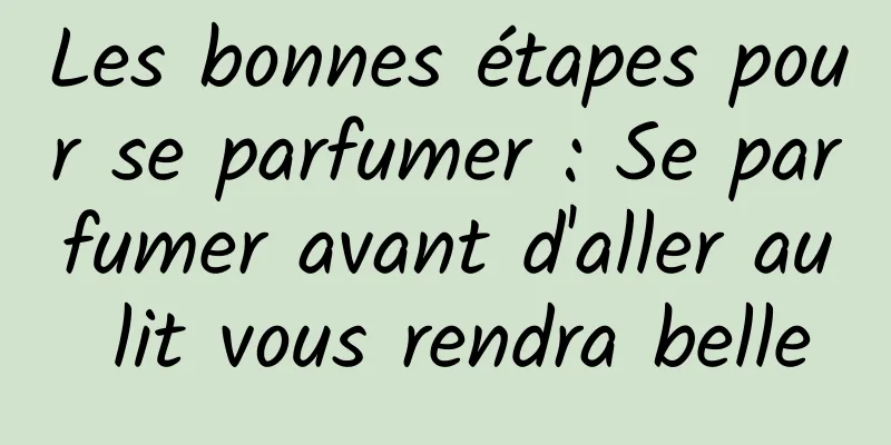 Les bonnes étapes pour se parfumer : Se parfumer avant d'aller au lit vous rendra belle
