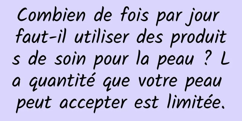 Combien de fois par jour faut-il utiliser des produits de soin pour la peau ? La quantité que votre peau peut accepter est limitée.