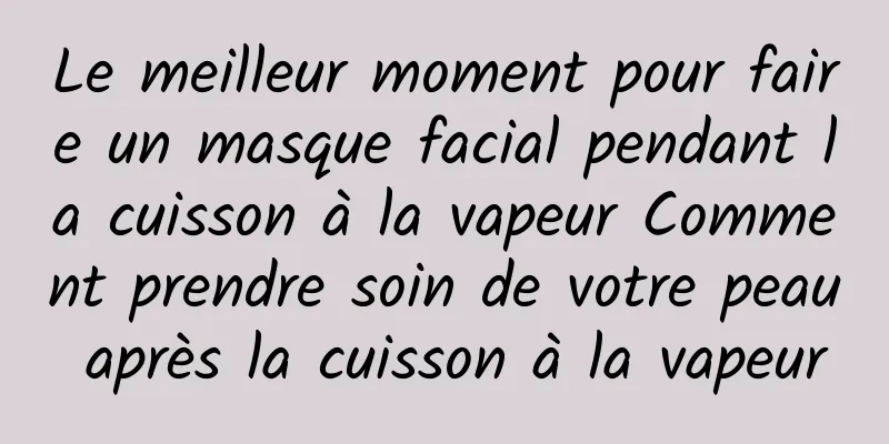 Le meilleur moment pour faire un masque facial pendant la cuisson à la vapeur Comment prendre soin de votre peau après la cuisson à la vapeur