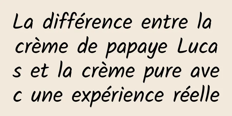 La différence entre la crème de papaye Lucas et la crème pure avec une expérience réelle