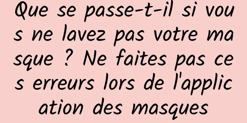 Que se passe-t-il si vous ne lavez pas votre masque ? Ne faites pas ces erreurs lors de l'application des masques