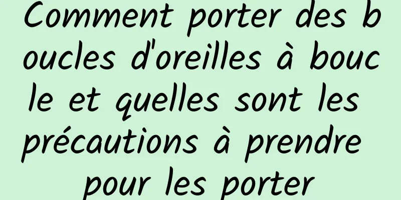 Comment porter des boucles d'oreilles à boucle et quelles sont les précautions à prendre pour les porter