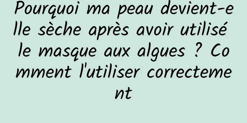 Pourquoi ma peau devient-elle sèche après avoir utilisé le masque aux algues ? Comment l'utiliser correctement