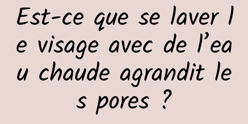 Est-ce que se laver le visage avec de l’eau chaude agrandit les pores ?