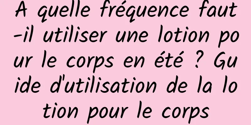 À quelle fréquence faut-il utiliser une lotion pour le corps en été ? Guide d'utilisation de la lotion pour le corps