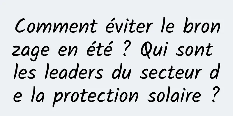 Comment éviter le bronzage en été ? Qui sont les leaders du secteur de la protection solaire ?