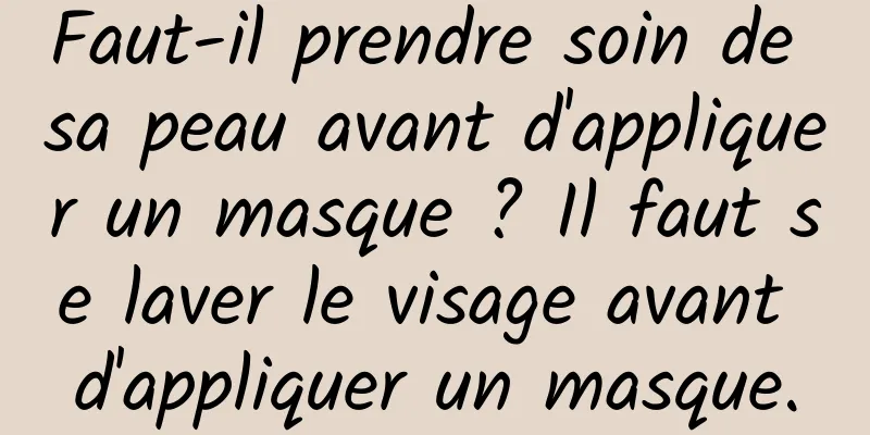 Faut-il prendre soin de sa peau avant d'appliquer un masque ? Il faut se laver le visage avant d'appliquer un masque.