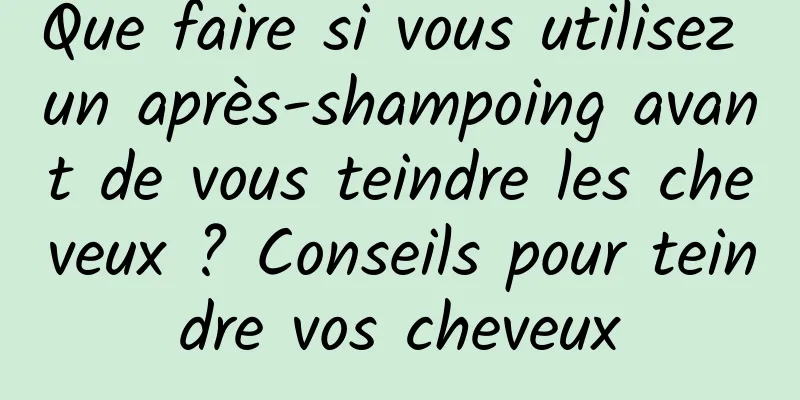 Que faire si vous utilisez un après-shampoing avant de vous teindre les cheveux ? Conseils pour teindre vos cheveux