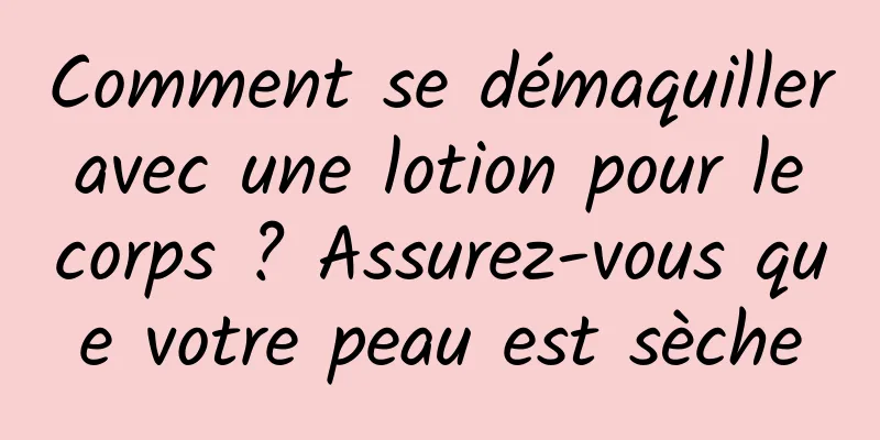 Comment se démaquiller avec une lotion pour le corps ? Assurez-vous que votre peau est sèche