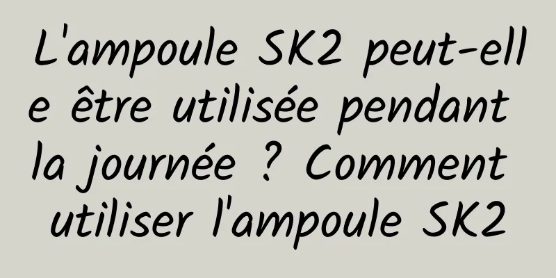 L'ampoule SK2 peut-elle être utilisée pendant la journée ? Comment utiliser l'ampoule SK2