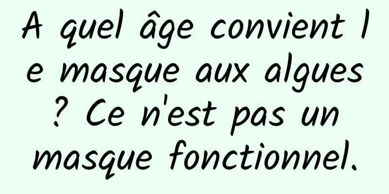 A quel âge convient le masque aux algues ? Ce n'est pas un masque fonctionnel.