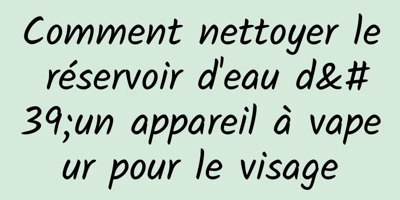 Comment nettoyer le réservoir d'eau d'un appareil à vapeur pour le visage