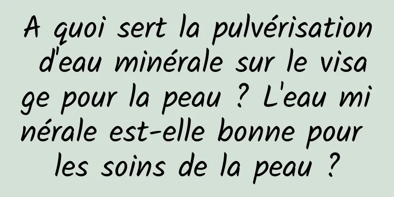 A quoi sert la pulvérisation d'eau minérale sur le visage pour la peau ? L'eau minérale est-elle bonne pour les soins de la peau ?