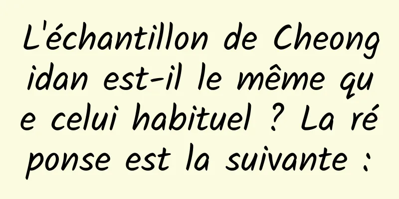 L'échantillon de Cheongidan est-il le même que celui habituel ? La réponse est la suivante :