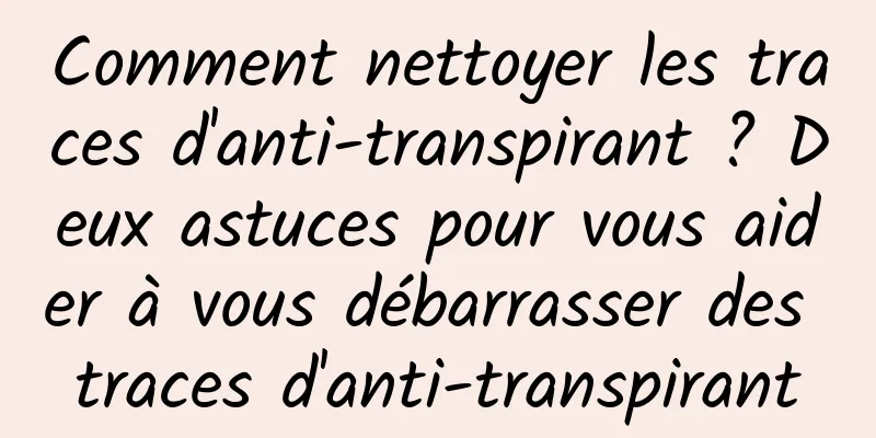 Comment nettoyer les traces d'anti-transpirant ? Deux astuces pour vous aider à vous débarrasser des traces d'anti-transpirant
