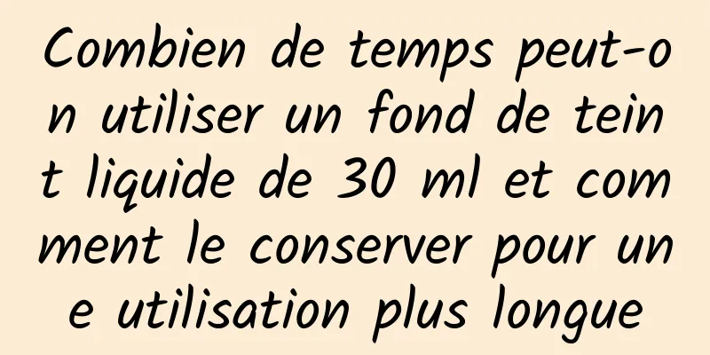 Combien de temps peut-on utiliser un fond de teint liquide de 30 ml et comment le conserver pour une utilisation plus longue