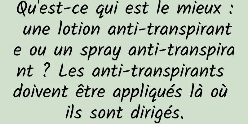 Qu'est-ce qui est le mieux : une lotion anti-transpirante ou un spray anti-transpirant ? Les anti-transpirants doivent être appliqués là où ils sont dirigés.