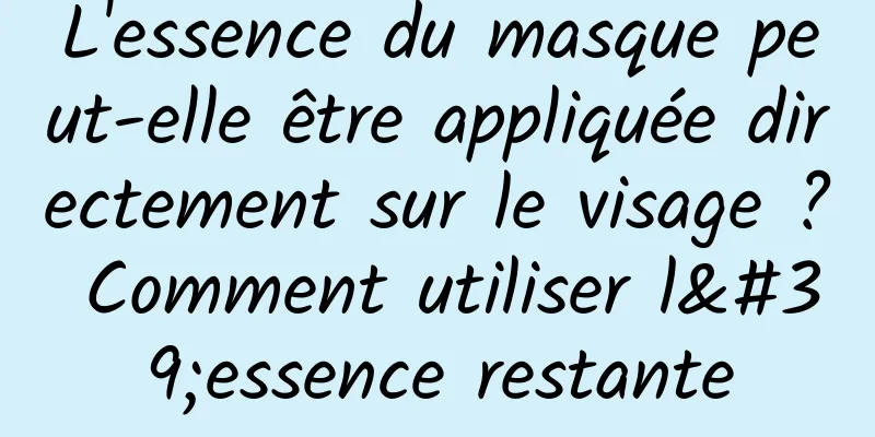 L'essence du masque peut-elle être appliquée directement sur le visage ? Comment utiliser l'essence restante