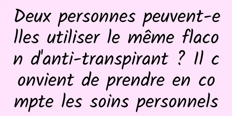 Deux personnes peuvent-elles utiliser le même flacon d'anti-transpirant ? Il convient de prendre en compte les soins personnels